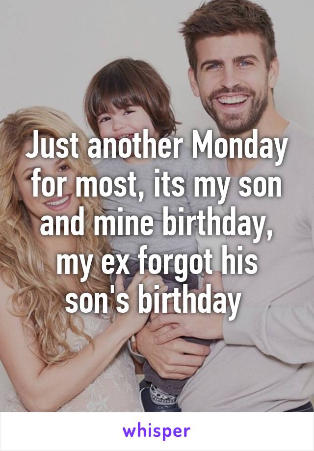 Just another Monday for most, its my son and mine birthday, my ex forgot his son's birthday 
