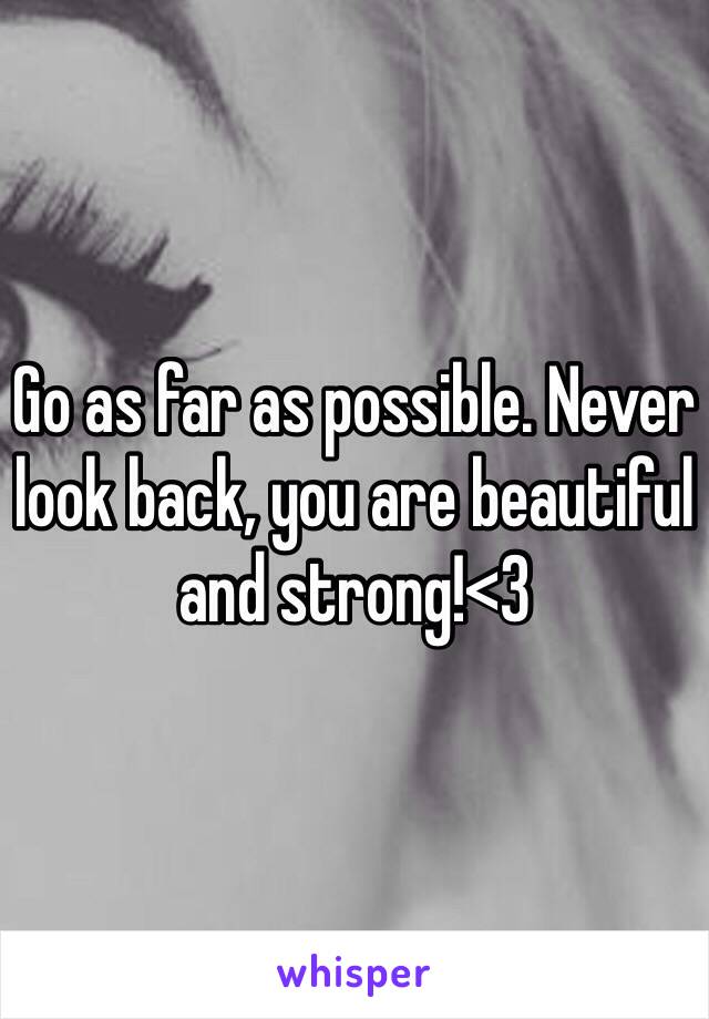 Go as far as possible. Never look back, you are beautiful and strong!<3