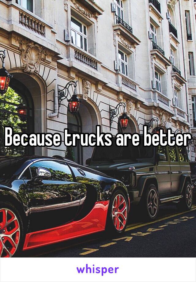 Because trucks are better 