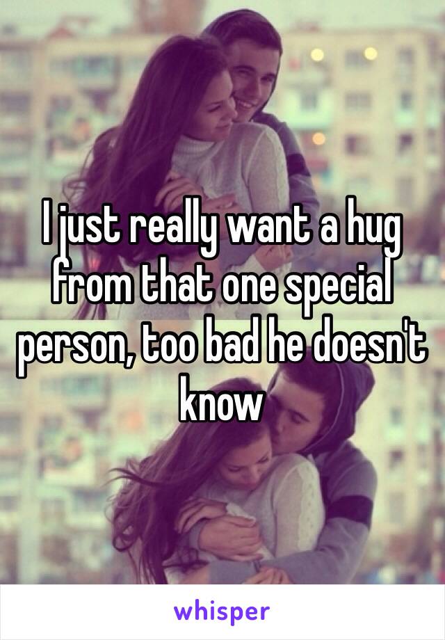 I just really want a hug from that one special person, too bad he doesn't know 
