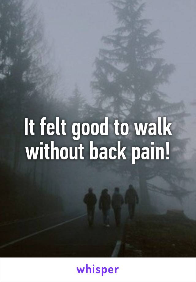 It felt good to walk without back pain!