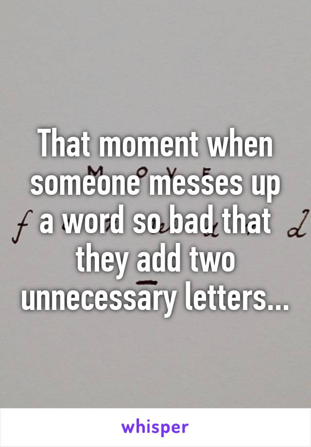 That moment when someone messes up a word so bad that they add two unnecessary letters...