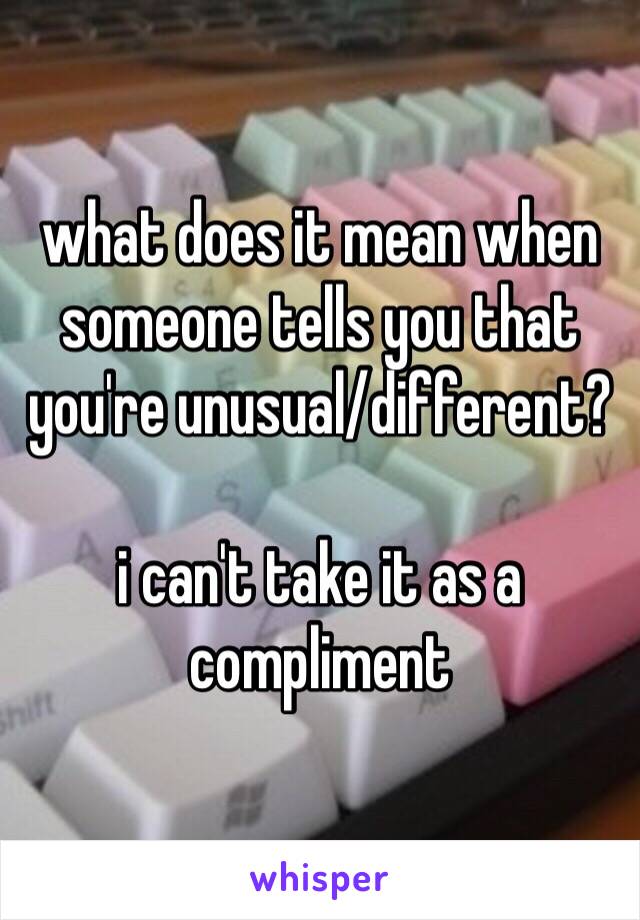 what does it mean when someone tells you that you're unusual/different? 

i can't take it as a compliment