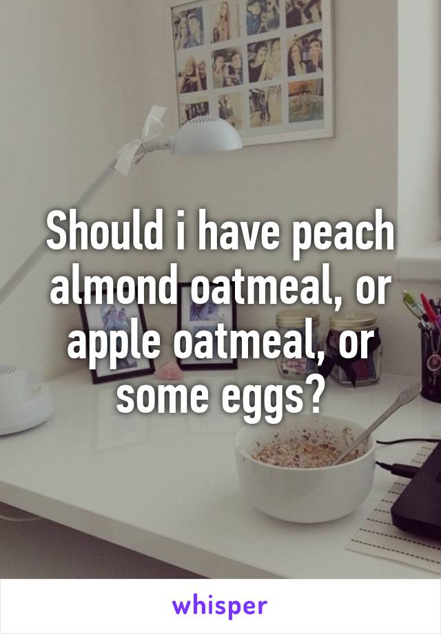 Should i have peach almond oatmeal, or apple oatmeal, or some eggs?