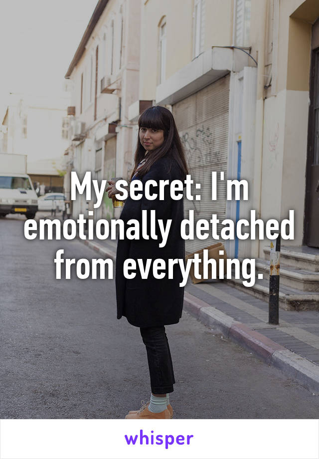 My secret: I'm emotionally detached from everything.