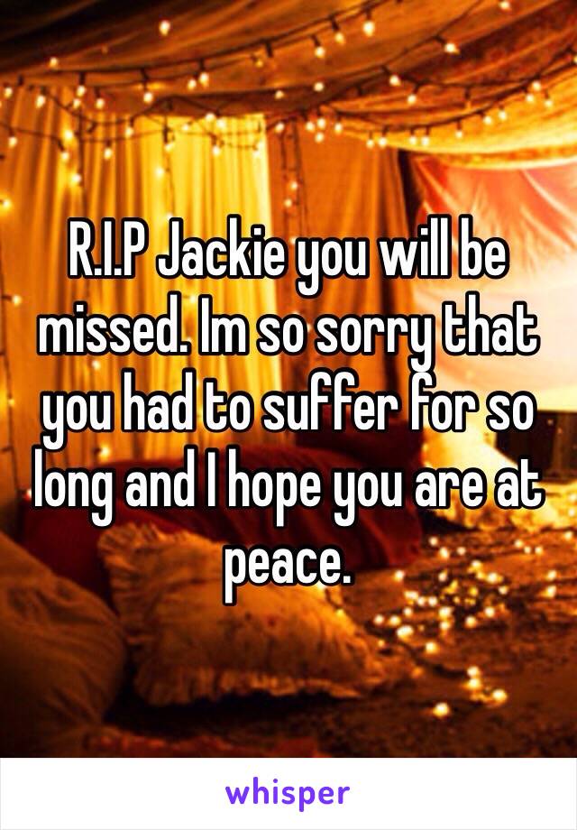 R.I.P Jackie you will be missed. Im so sorry that you had to suffer for so long and I hope you are at peace. 