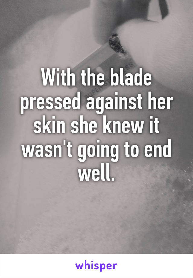 With the blade pressed against her skin she knew it wasn't going to end well.
