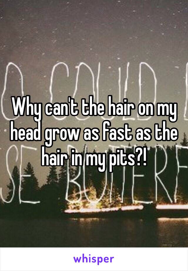 Why can't the hair on my head grow as fast as the hair in my pits?!