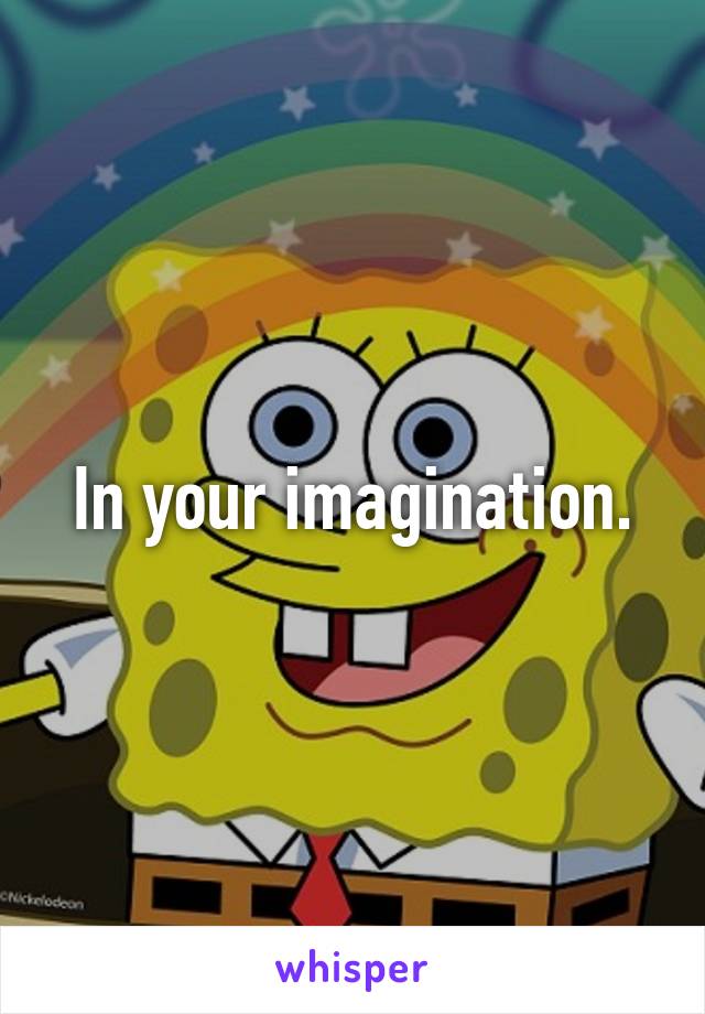 In your imagination.