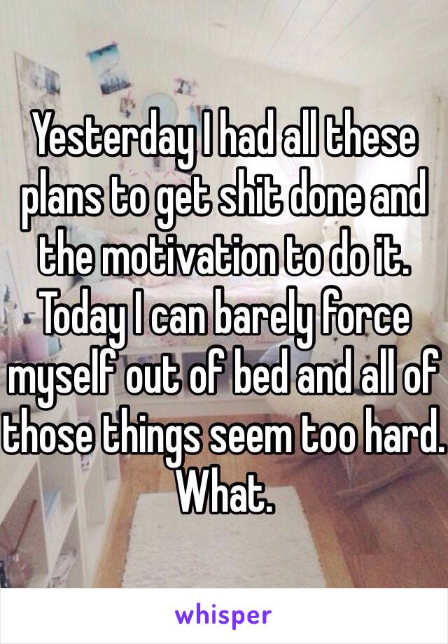 Yesterday I had all these plans to get shit done and the motivation to do it. Today I can barely force myself out of bed and all of those things seem too hard. What. 