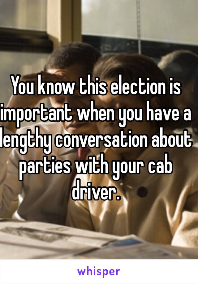 You know this election is important when you have a lengthy conversation about parties with your cab driver.
