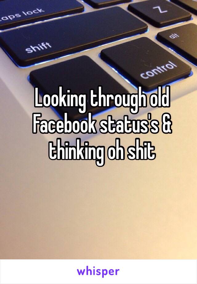 Looking through old Facebook status's & thinking oh shit
