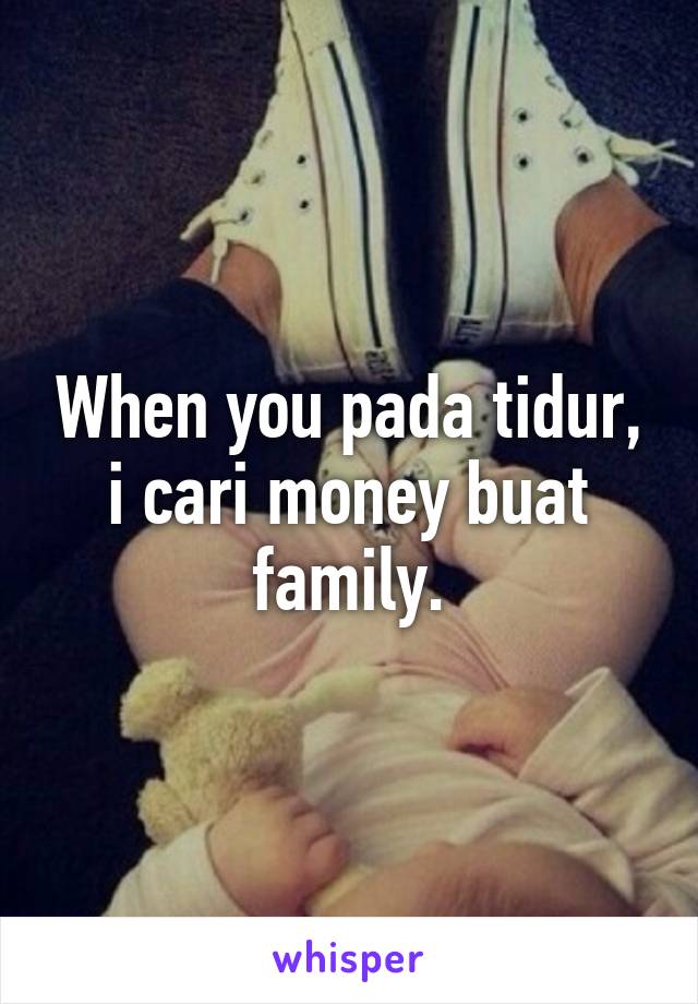 When you pada tidur, i cari money buat family.