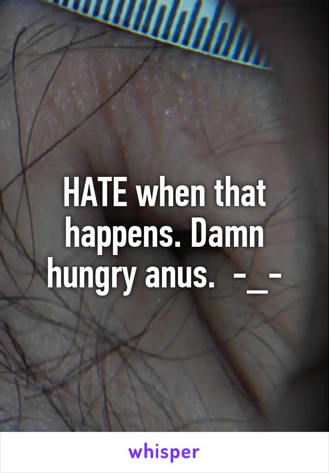 HATE when that happens. Damn hungry anus.  -_-