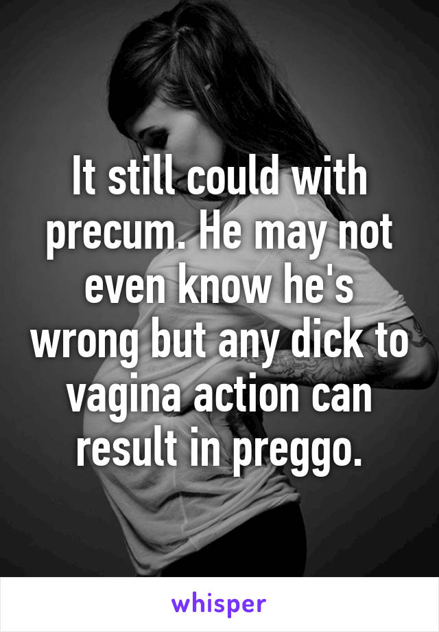 It still could with precum. He may not even know he's wrong but any dick to vagina action can result in preggo.