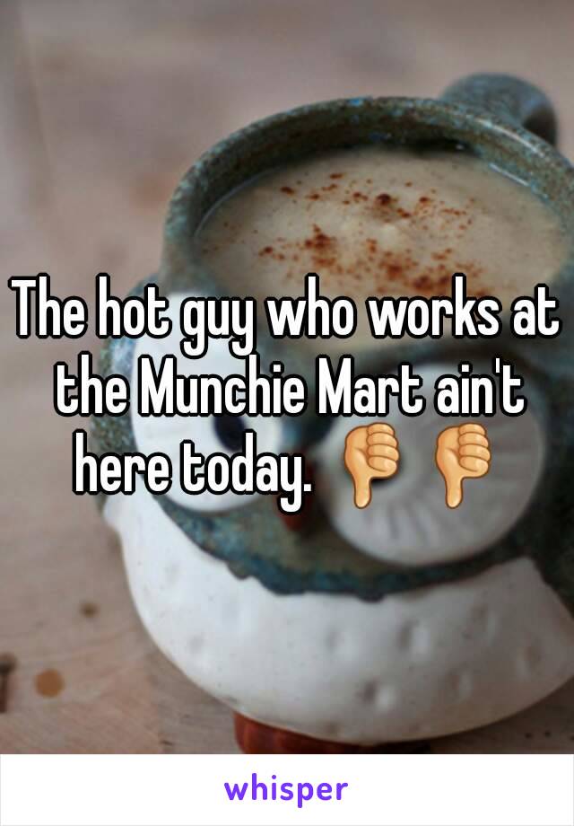 The hot guy who works at the Munchie Mart ain't here today. 👎👎