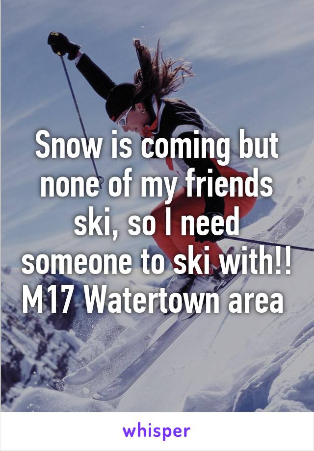 Snow is coming but none of my friends ski, so I need someone to ski with!! M17 Watertown area 