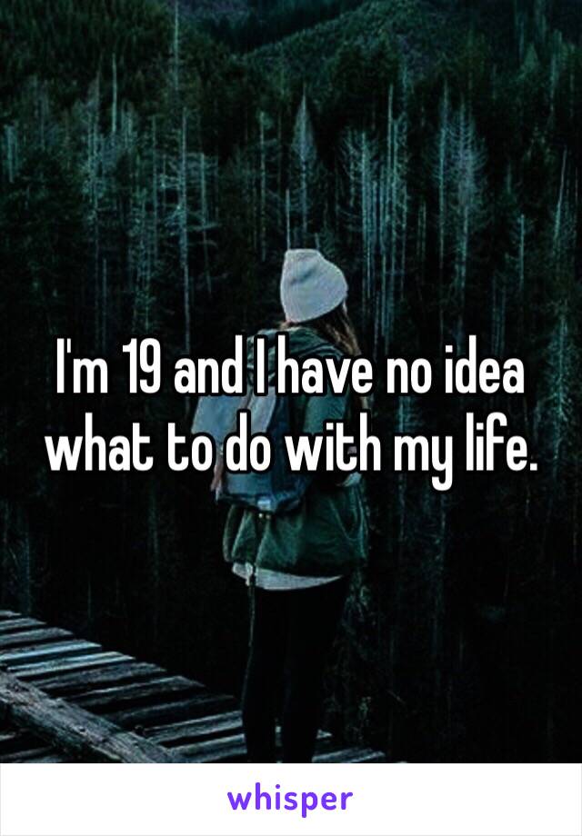I'm 19 and I have no idea what to do with my life. 