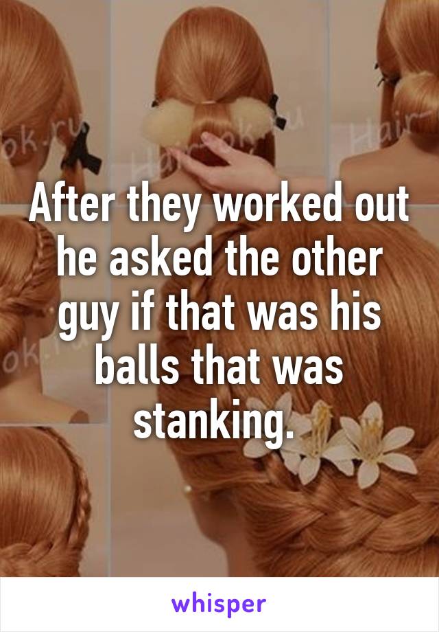 After they worked out he asked the other guy if that was his balls that was stanking. 