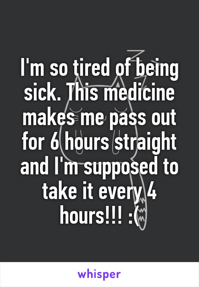 I'm so tired of being sick. This medicine makes me pass out for 6 hours straight and I'm supposed to take it every 4 hours!!! :(