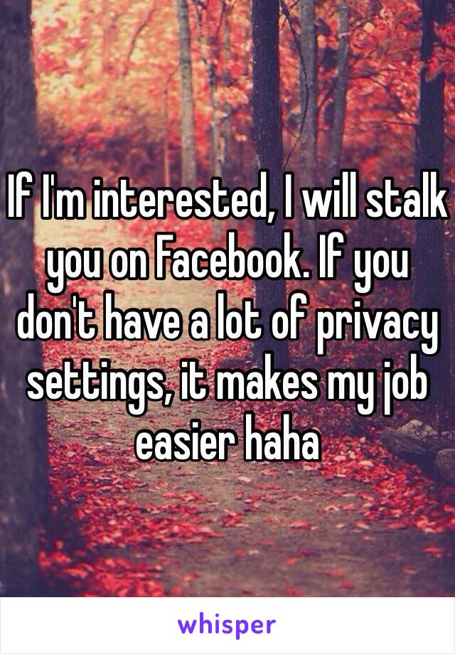 If I'm interested, I will stalk you on Facebook. If you don't have a lot of privacy settings, it makes my job easier haha