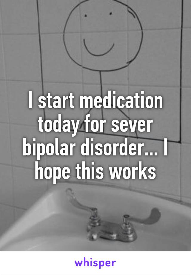 I start medication today for sever bipolar disorder... I hope this works