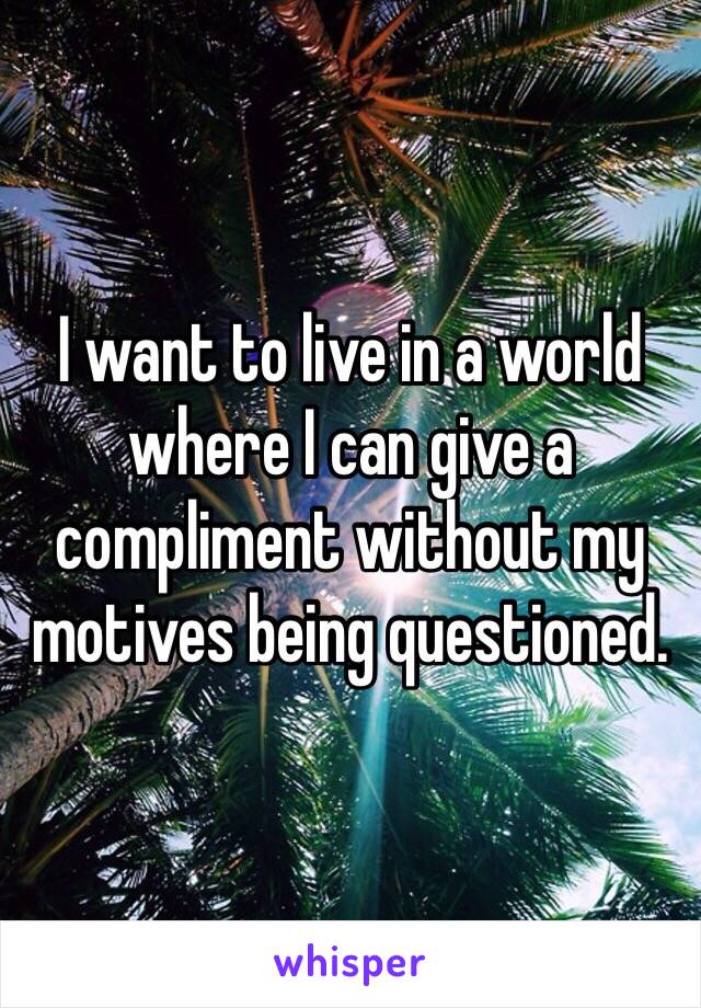 I want to live in a world where I can give a compliment without my motives being questioned.