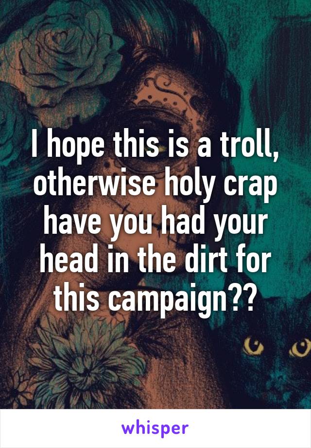 I hope this is a troll, otherwise holy crap have you had your head in the dirt for this campaign??