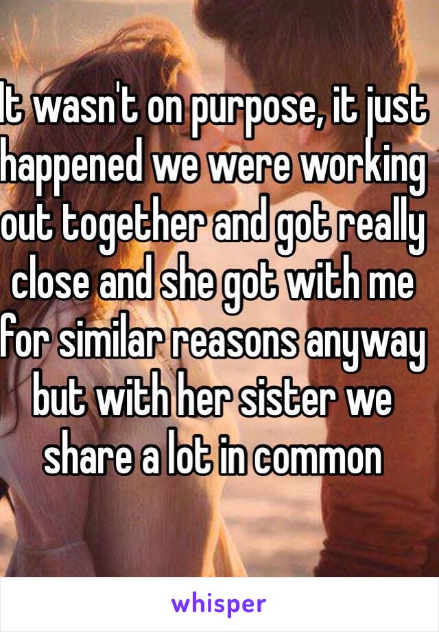 It wasn't on purpose, it just happened we were working out together and got really close and she got with me for similar reasons anyway but with her sister we share a lot in common 