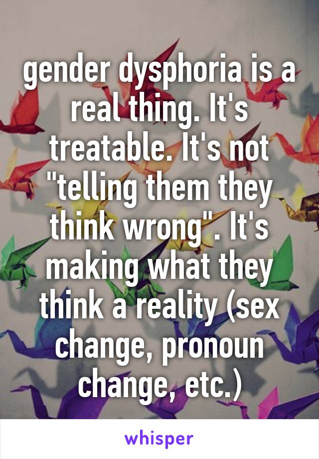 gender dysphoria is a real thing. It's treatable. It's not "telling them they think wrong". It's making what they think a reality (sex change, pronoun change, etc.)