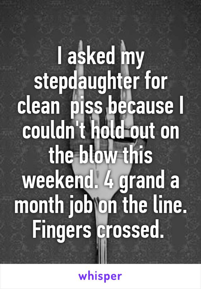 I asked my stepdaughter for clean  piss because I couldn't hold out on the blow this weekend. 4 grand a month job on the line. Fingers crossed. 