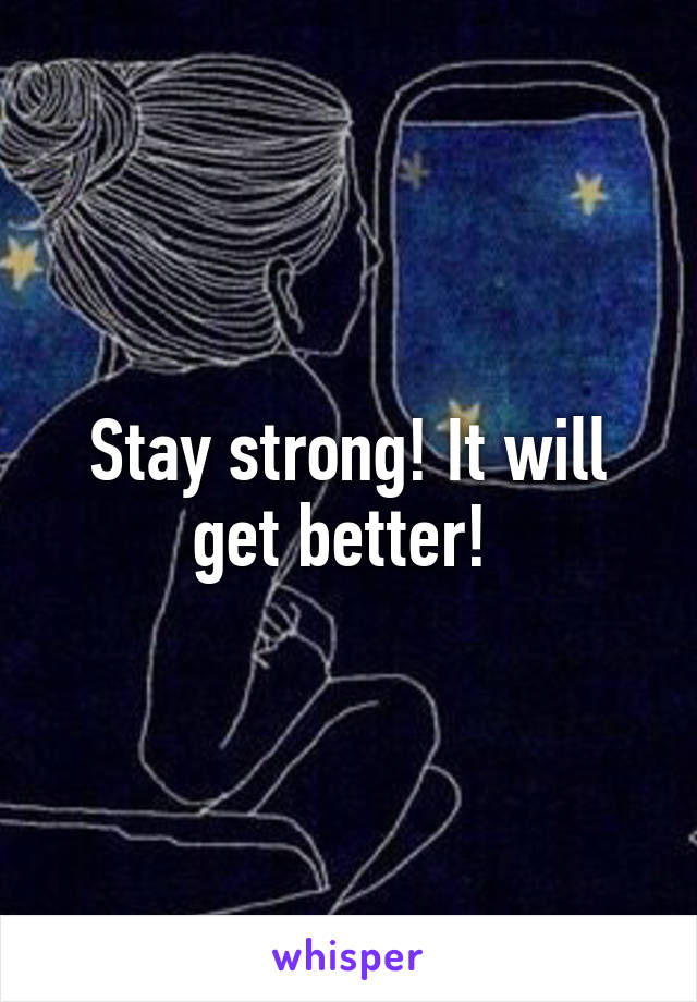 Stay strong! It will get better! 