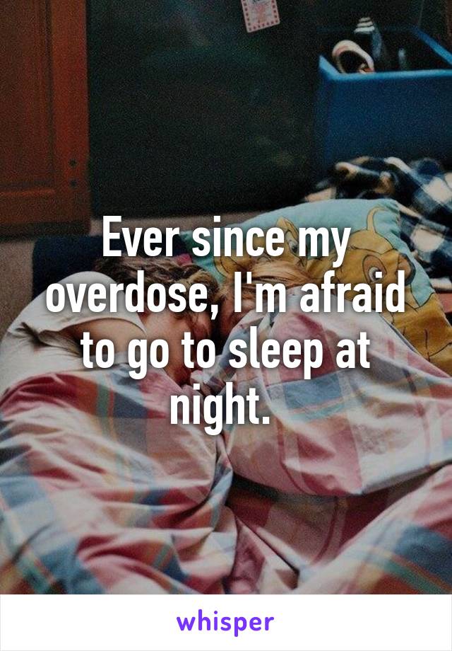 Ever since my overdose, I'm afraid to go to sleep at night. 