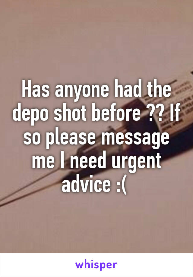 Has anyone had the depo shot before ?? If so please message me I need urgent advice :( 