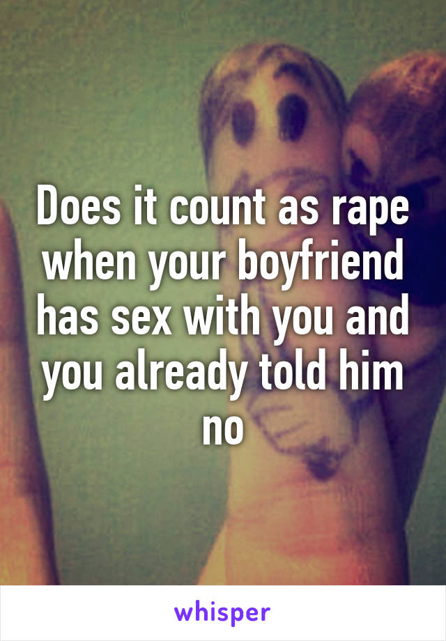 Does it count as rape when your boyfriend has sex with you and you already told him no