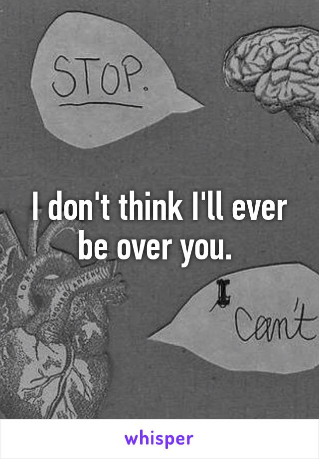 I don't think I'll ever be over you. 