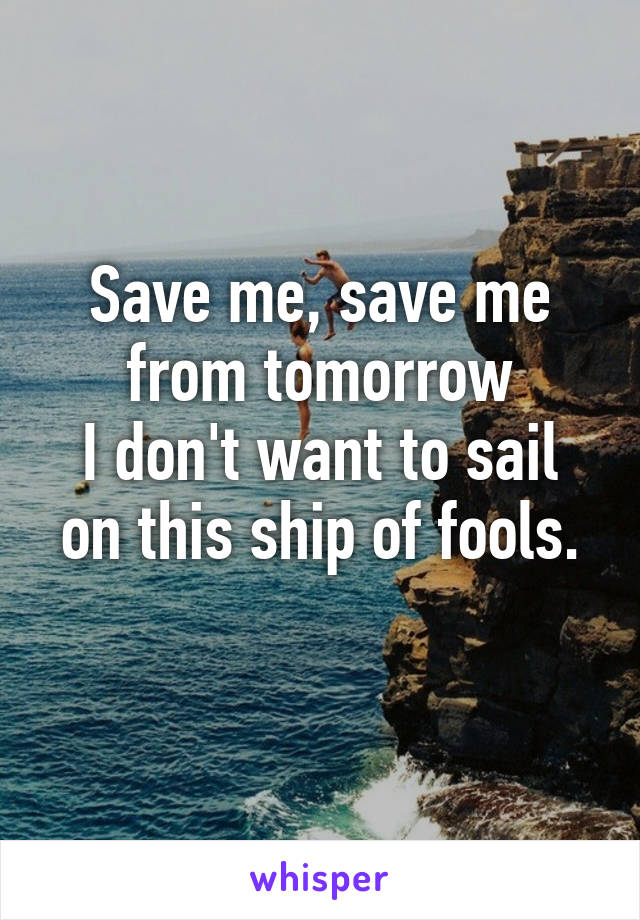 Save me, save me from tomorrow
I don't want to sail on this ship of fools.

