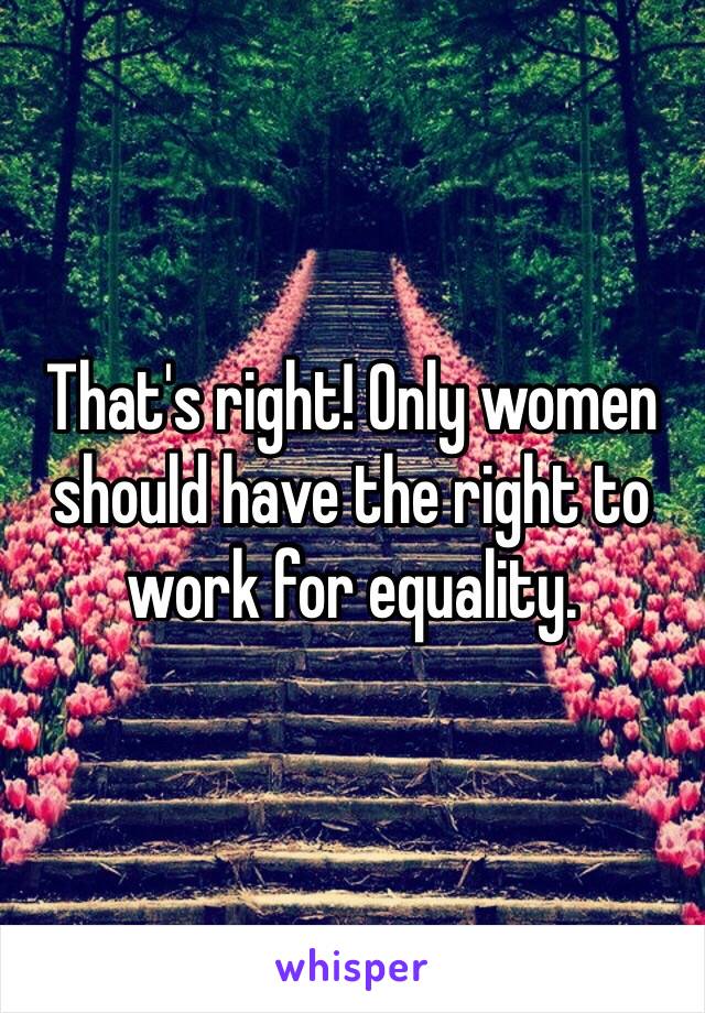 That's right! Only women should have the right to work for equality. 