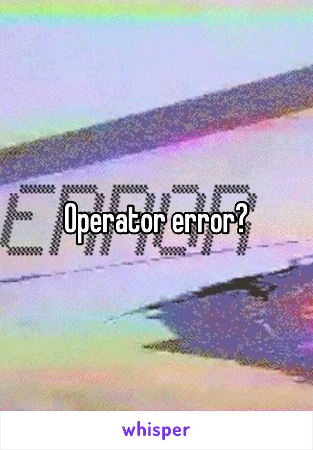 Operator error? 