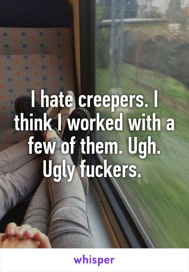 I hate creepers. I think I worked with a few of them. Ugh. Ugly fuckers. 