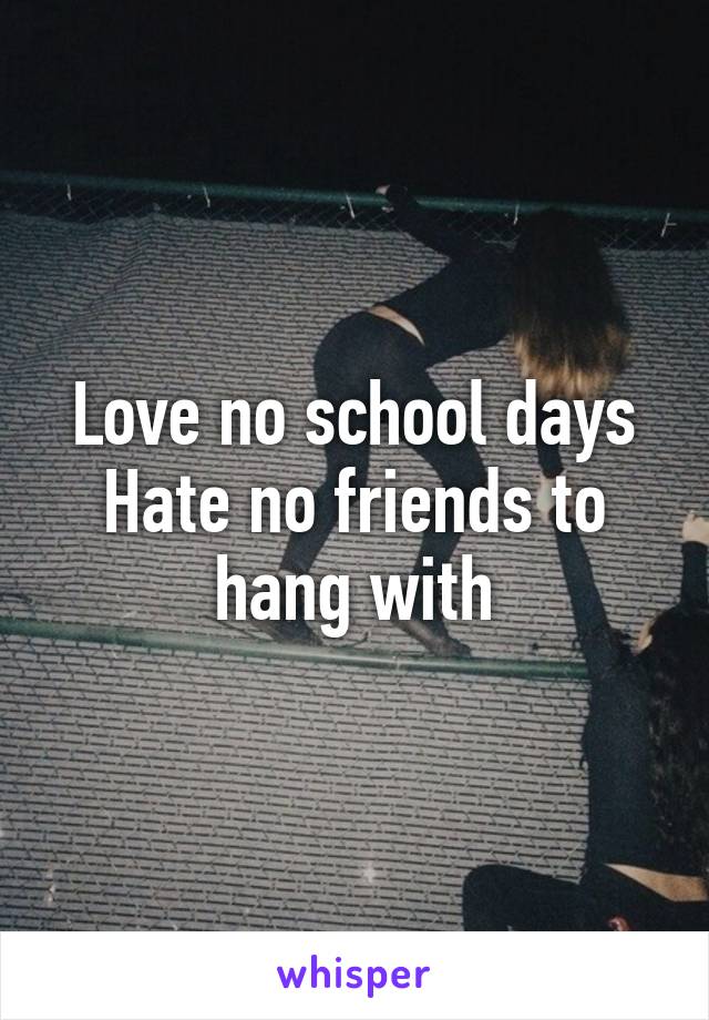 Love no school days
Hate no friends to hang with
