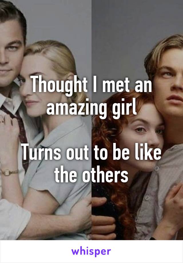 Thought I met an amazing girl

Turns out to be like the others