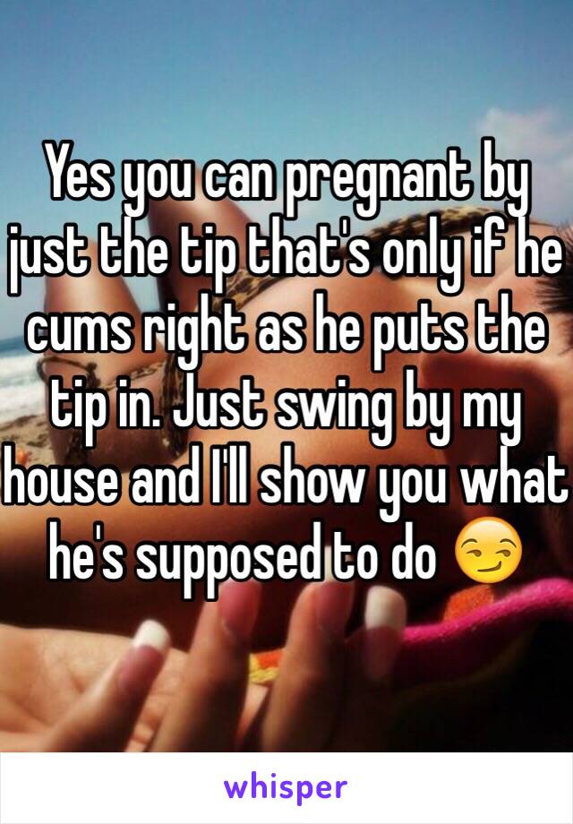 Yes you can pregnant by just the tip that's only if he cums right as he puts the tip in. Just swing by my house and I'll show you what he's supposed to do 😏