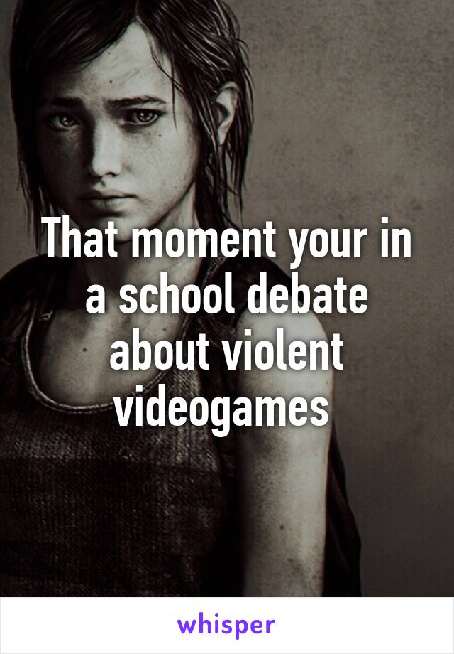 That moment your in a school debate about violent videogames 