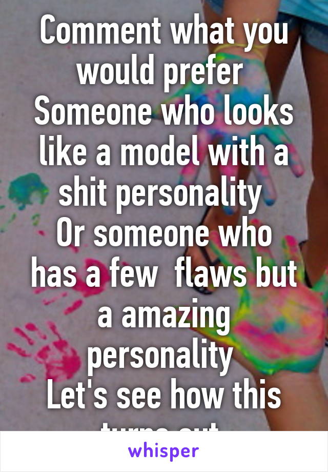 Comment what you would prefer 
Someone who looks like a model with a shit personality 
Or someone who has a few  flaws but a amazing personality 
Let's see how this turns out 