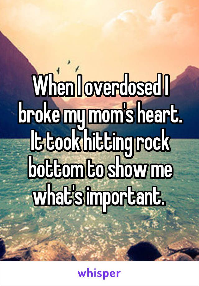 When I overdosed I broke my mom's heart. It took hitting rock bottom to show me what's important. 