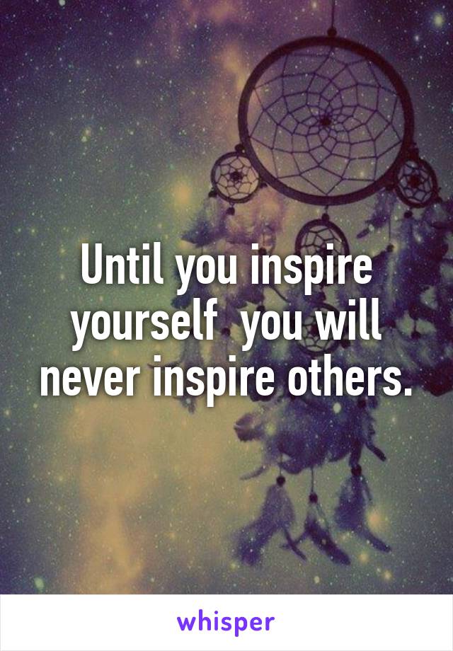 Until you inspire yourself  you will never inspire others.