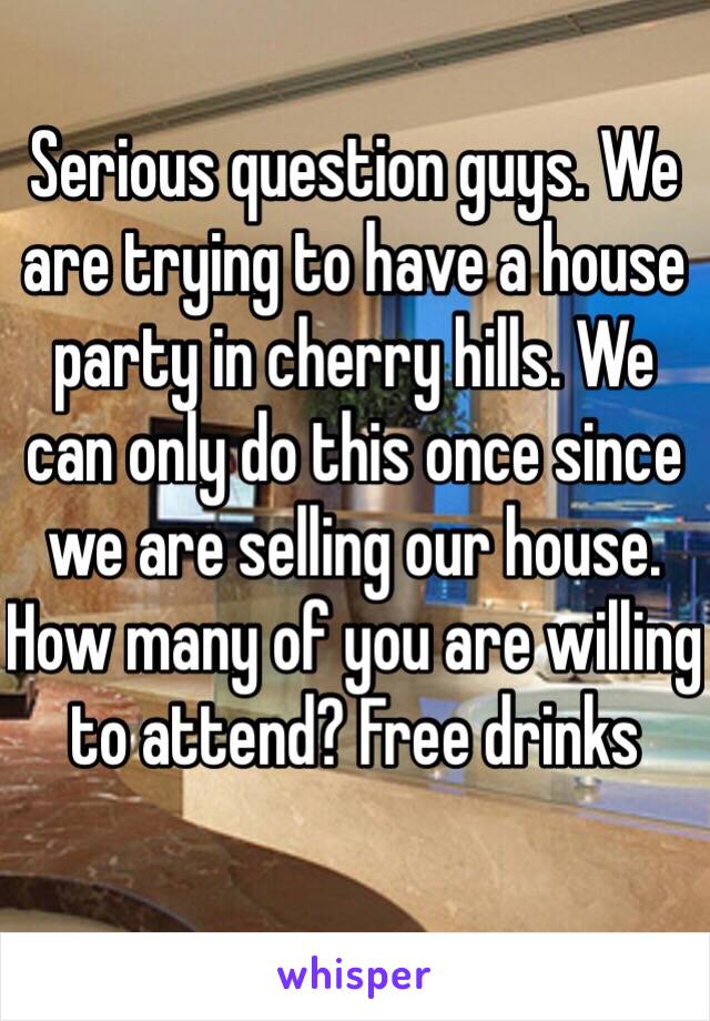 Serious question guys. We are trying to have a house party in cherry hills. We can only do this once since we are selling our house. How many of you are willing to attend? Free drinks 