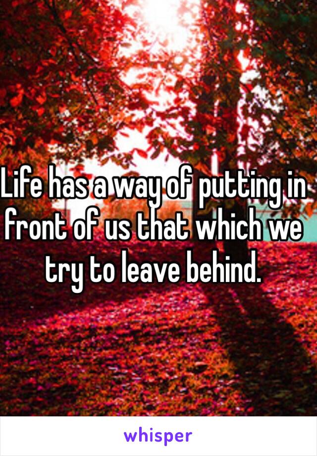 Life has a way of putting in front of us that which we try to leave behind.
