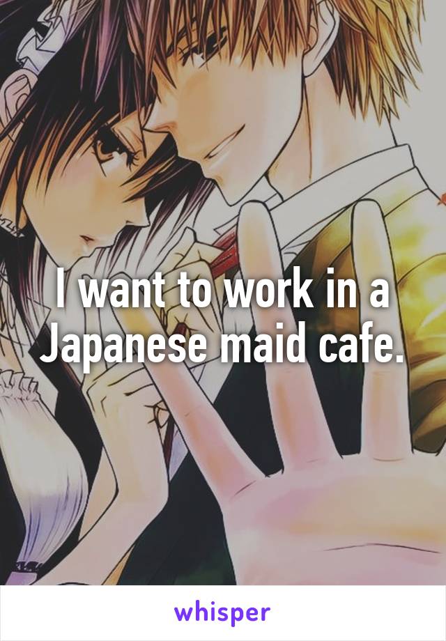I want to work in a Japanese maid cafe.